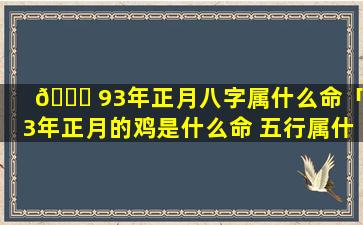 🐒 93年正月八字属什么命「93年正月的鸡是什么命 五行属什么」